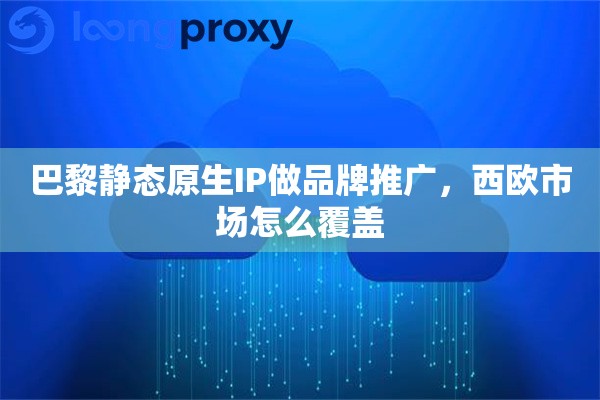 巴黎静态原生IP做品牌推广，西欧市场怎么覆盖