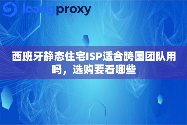 西班牙静态住宅ISP适合跨国团队用吗，选购要看哪些