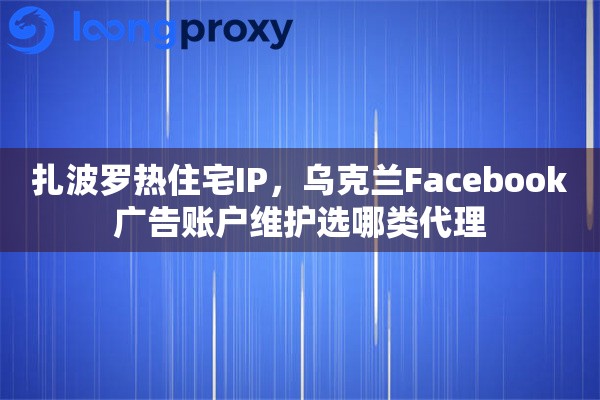 扎波罗热住宅IP,乌克兰Facebook广告账户维护选哪类代理 扎波罗热住宅IP,乌克兰Facebook广告账户维护选哪类代理