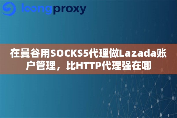 在曼谷用SOCKS5代理做Lazada账户管理,比HTTP代理强在哪 在曼谷用SOCKS5代理做Lazada账户管理,比HTTP代理强在哪