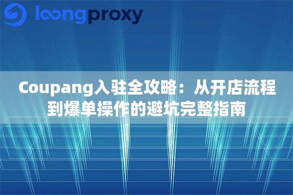 Coupang入驻全攻略：从开店流程到爆单操作的避坑完整指南