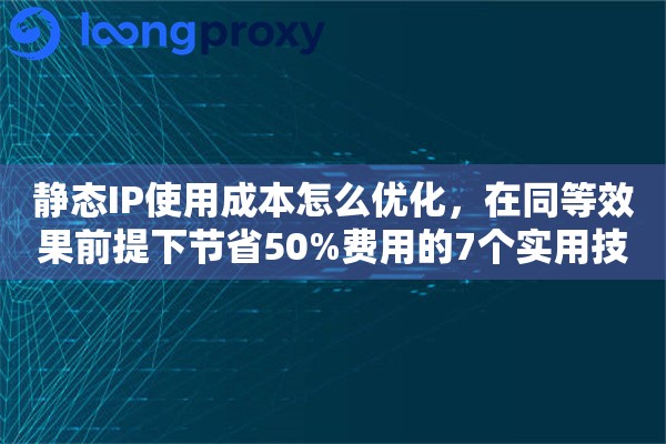 静态IP使用成本怎么优化，在同等效果前提下节省50%费用的7个实用技巧