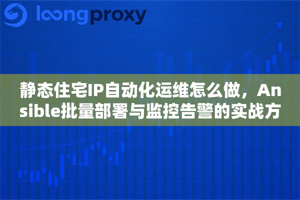 静态住宅IP自动化运维怎么做，Ansible批量部署与监控告警的实战方案