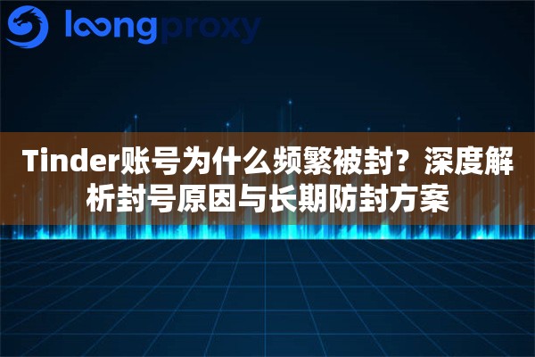 Tinder账号为什么频繁被封？深度解析封号原因与长期防封方案