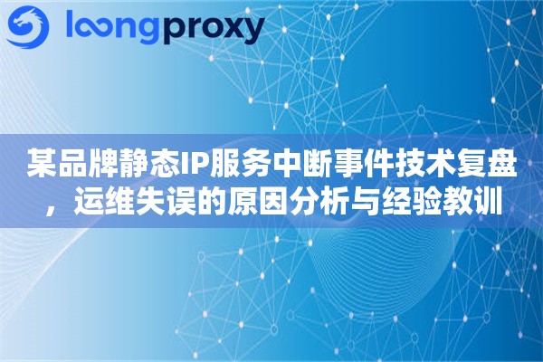 某品牌静态IP服务中断事件技术复盘，运维失误的原因分析与经验教训