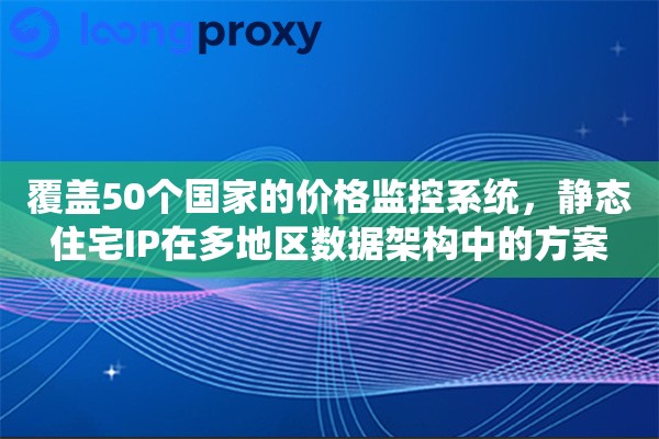 覆盖50个国家的价格监控系统,静态住宅IP在多地区数据架构中的方案 覆盖50个国家的价格监控系统,静态住宅IP在多地区数据架构中的方案