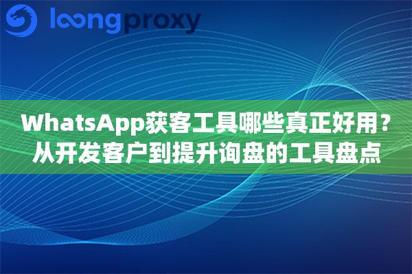 WhatsApp获客工具哪些真正好用？从开发客户到提升询盘的工具盘点