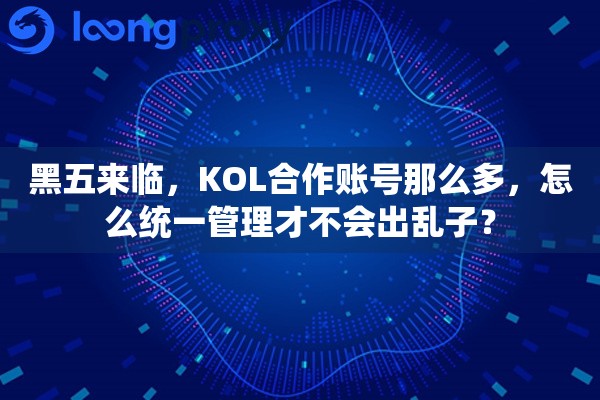 黑五来临，KOL合作账号那么多，怎么统一管理才不会出乱子？
