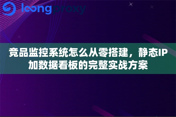竞品监控系统怎么从零搭建,静态IP加数据看板的完整实战方案 竞品监控系统怎么从零搭建,静态IP加数据看板的完整实战方案