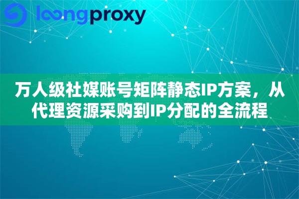 万人级社媒账号矩阵静态IP方案,从代理资源采购到IP分配的全流程 万人级社媒账号矩阵静态IP方案,从代理资源采购到IP分配的全流程