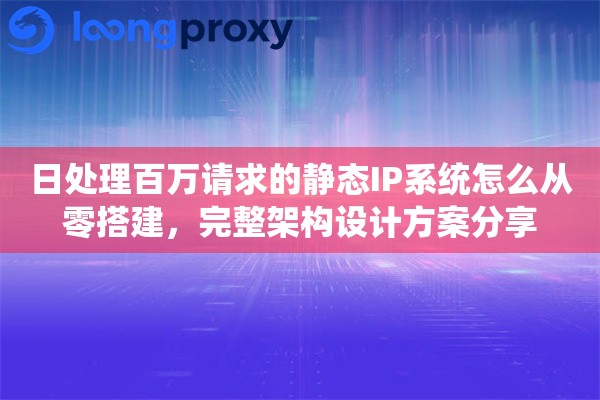 日处理百万请求的静态IP系统怎么从零搭建,完整架构设计方案分享 日处理百万请求的静态IP系统怎么从零搭建,完整架构设计方案分享