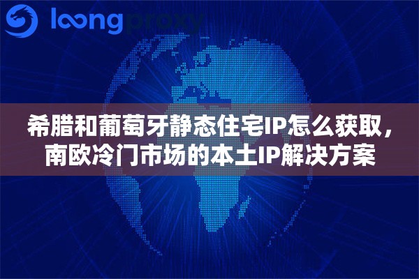 希腊和葡萄牙静态住宅IP怎么获取,南欧冷门市场的本土IP解决方案 希腊和葡萄牙静态住宅IP怎么获取,南欧冷门市场的本土IP解决方案