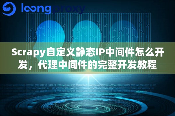 Scrapy自定义静态IP中间件怎么开发，代理中间件的完整开发教程