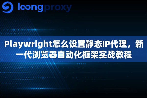 Playwright怎么设置静态IP代理，新一代浏览器自动化框架实战教程