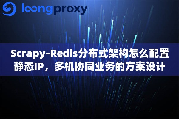 Scrapy-Redis分布式架构怎么配置静态IP，多机协同业务的方案设计
