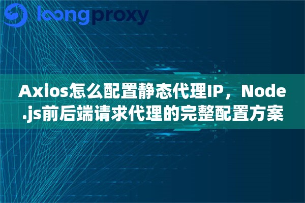 Axios怎么配置静态代理IP,Node.js前后端请求代理的完整配置方案 Axios怎么配置静态代理IP,Node.js前后端请求代理的完整配置方案