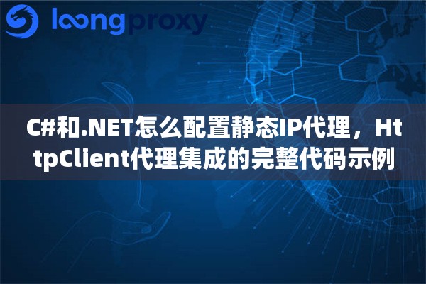 C#和.NET怎么配置静态IP代理,HttpClient代理集成的完整代码示例 C#和.NET怎么配置静态IP代理,HttpClient代理集成的完整代码示例