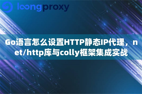 Go语言怎么设置HTTP静态IP代理,net/http库与colly框架集成实战 Go语言怎么设置HTTP静态IP代理,net/http库与colly框架集成实战