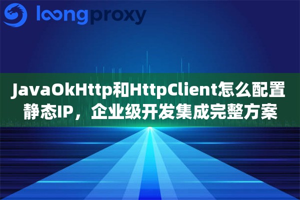 JavaOkHttp和HttpClient怎么配置静态IP,企业级开发集成完整方案 JavaOkHttp和HttpClient怎么配置静态IP,企业级开发集成完整方案