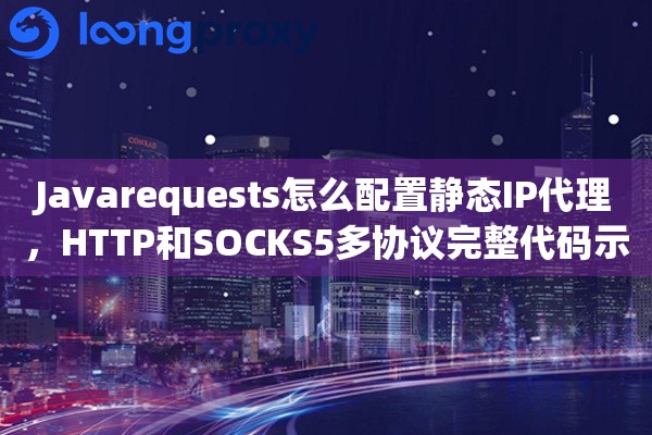 Javarequests怎么配置静态IP代理,HTTP和SOCKS5多协议完整代码示例 Javarequests怎么配置静态IP代理,HTTP和SOCKS5多协议完整代码示例