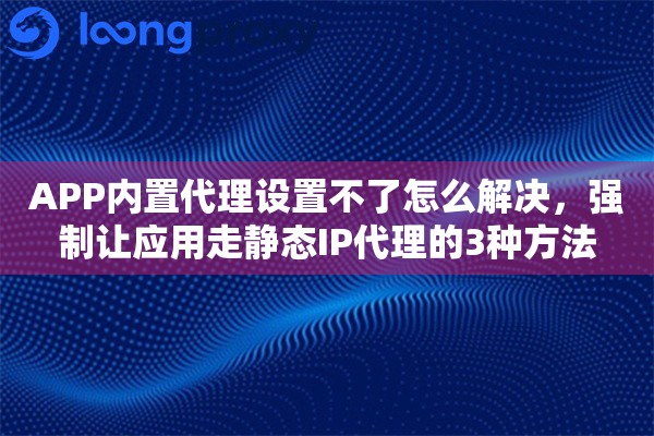 APP内置代理设置不了怎么解决，强制让应用走静态IP代理的3种方法