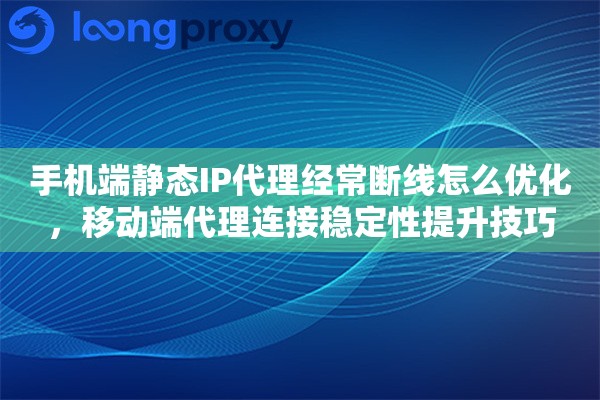 手机端静态IP代理经常断线怎么优化，移动端代理连接稳定性提升技巧