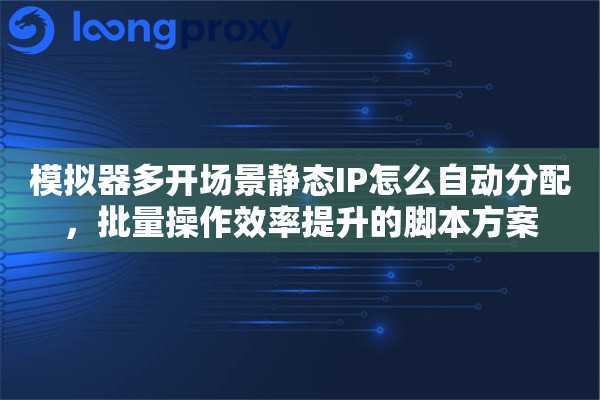 模拟器多开场景静态IP怎么自动分配，批量操作效率提升的脚本方案