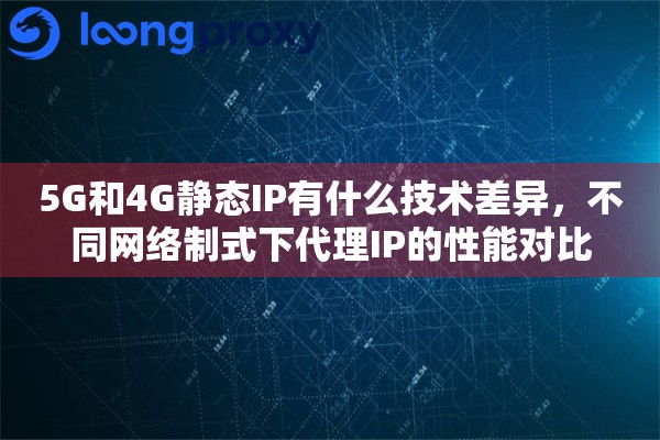 5G和4G静态IP有什么技术差异，不同网络制式下代理IP的性能对比