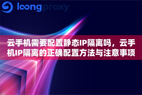 云手机需要配置静态IP隔离吗，云手机IP隔离的正确配置方法与注意事项