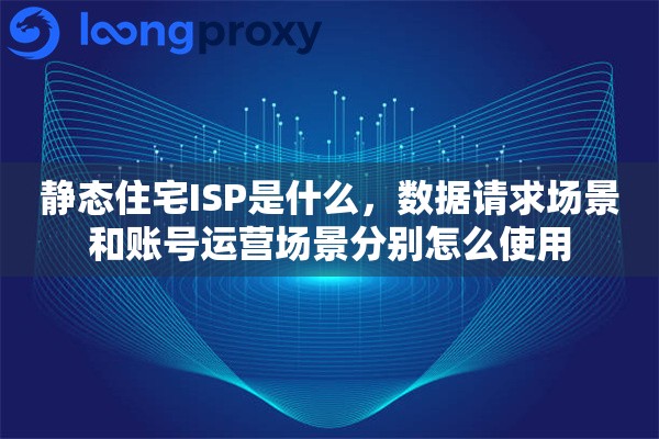 静态住宅ISP是什么，数据请求场景和账号运营场景分别怎么使用