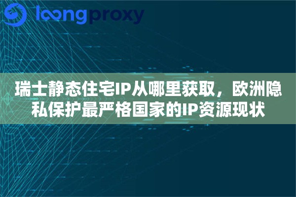 瑞士静态住宅IP从哪里获取，欧洲隐私保护最严格国家的IP资源现状