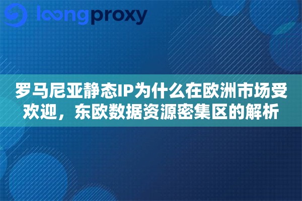 罗马尼亚静态IP为什么在欧洲市场受欢迎，东欧数据资源密集区的解析