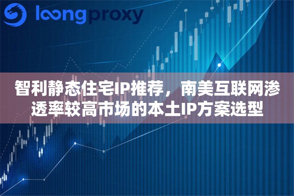 智利静态住宅IP推荐,南美互联网渗透率较高市场的本土IP方案选型 智利静态住宅IP推荐,南美互联网渗透率较高市场的本土IP方案选型