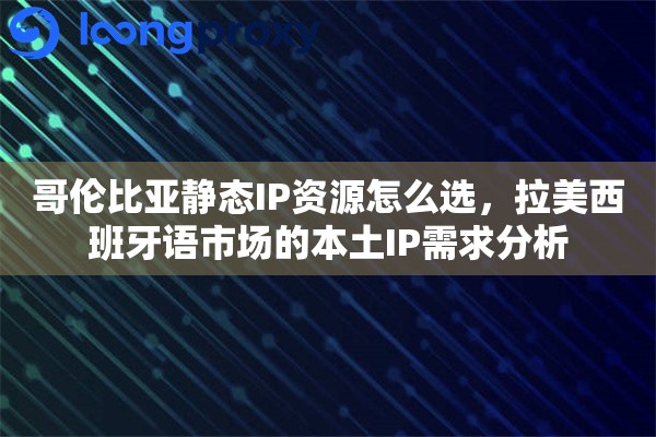 哥伦比亚静态IP资源怎么选，拉美西班牙语市场的本土IP需求分析