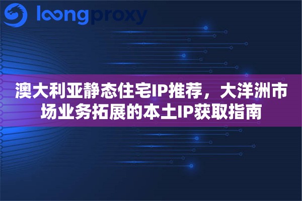 澳大利亚静态住宅IP推荐，大洋洲市场业务拓展的本土IP获取指南