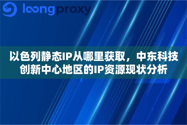 以色列静态IP从哪里获取，中东科技创新中心地区的IP资源现状分析