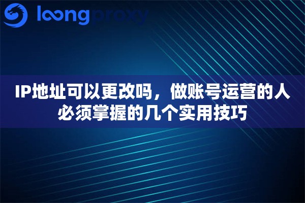 IP地址可以更改吗,做账号运营的人必须掌握的几个实用技巧 IP地址可以更改吗,做账号运营的人必须掌握的几个实用技巧
