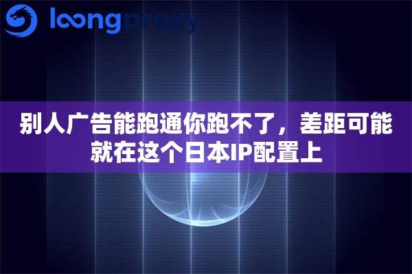 别人广告能跑通你跑不了，差距可能就在这个日本IP配置上