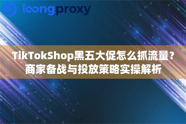 TikTokShop黑五大促怎么抓流量？商家备战与投放策略实操解析