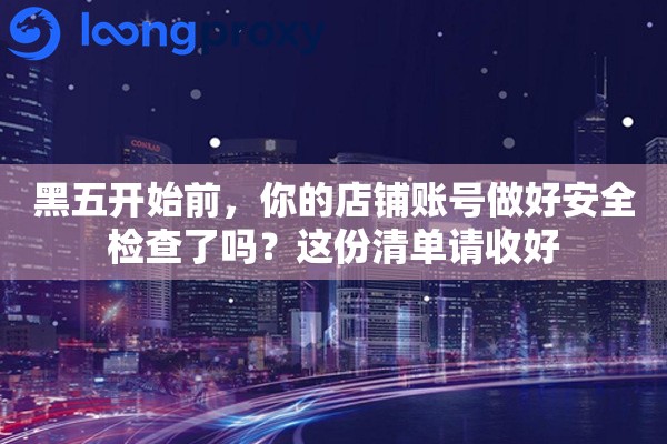 黑五开始前，你的店铺账号做好安全检查了吗？这份清单请收好