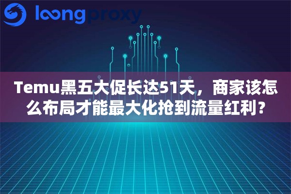 Temu黑五大促长达51天，商家该怎么布局才能最大化抢到流量红利？