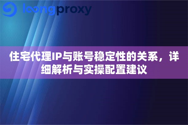 住宅代理IP与账号稳定性的关系，详细解析与实操配置建议