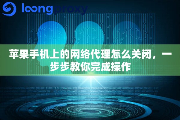 苹果手机上的网络代理怎么关闭，一步步教你完成操作