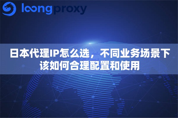 日本代理IP怎么选，不同业务场景下该如何合理配置和使用