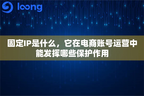 固定IP是什么，它在电商账号运营中能发挥哪些保护作用