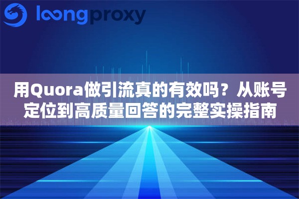 用Quora做引流真的有效吗？从账号定位到高质量回答的完整实操指南
