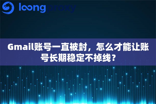 Gmail账号一直被封，怎么才能让账号长期稳定不掉线？