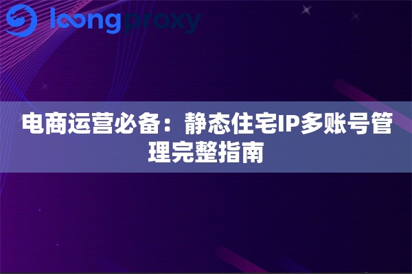 电商运营必备：静态住宅IP多账号管理完整指南