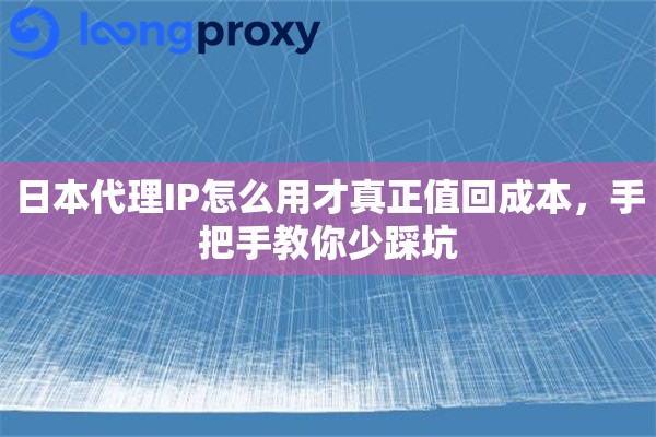 日本代理IP怎么用才真正值回成本，手把手教你少踩坑