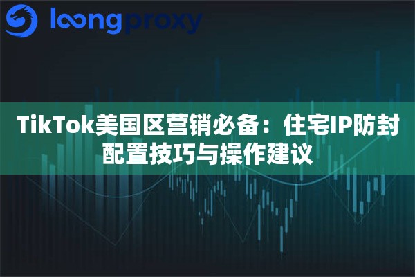 TikTok美国区营销必备：住宅IP防封配置技巧与操作建议